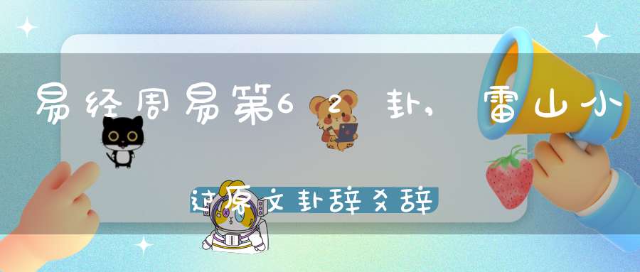 易经周易第62卦,雷山小过原文卦辞爻辞卦象预测应用详解