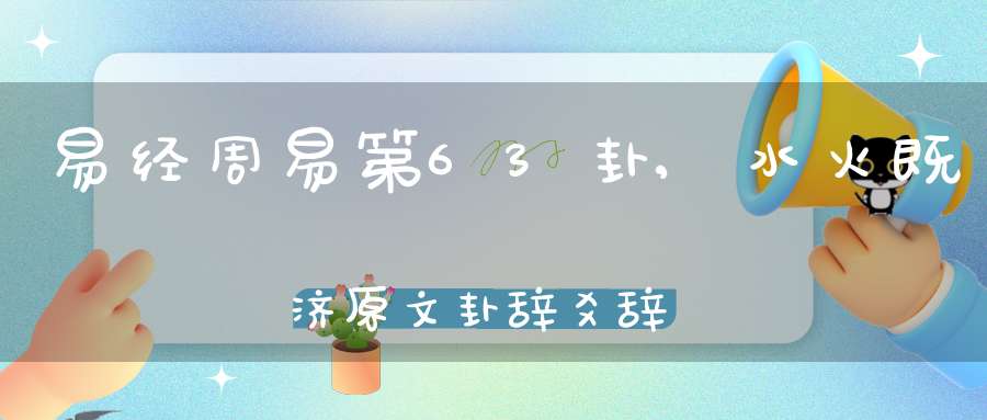 易经周易第63卦,水火既济原文卦辞爻辞卦象预测应用详解