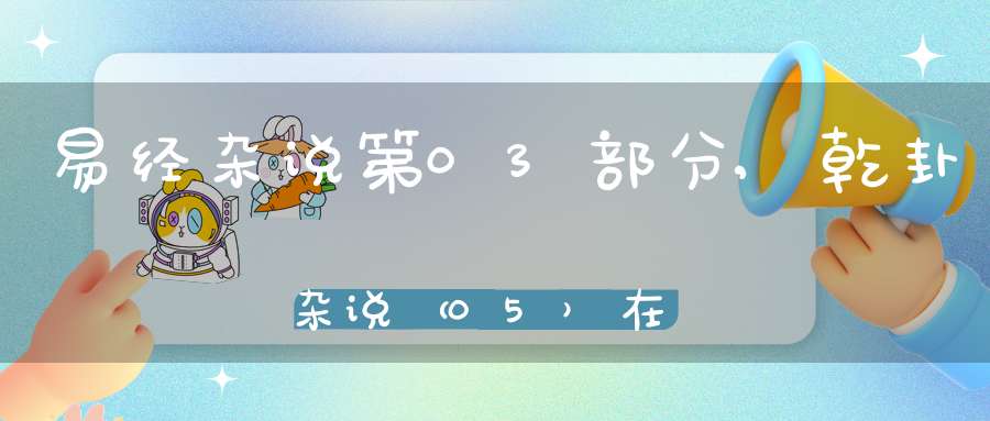 易经杂说第03部分,乾卦杂说（05）在线学习