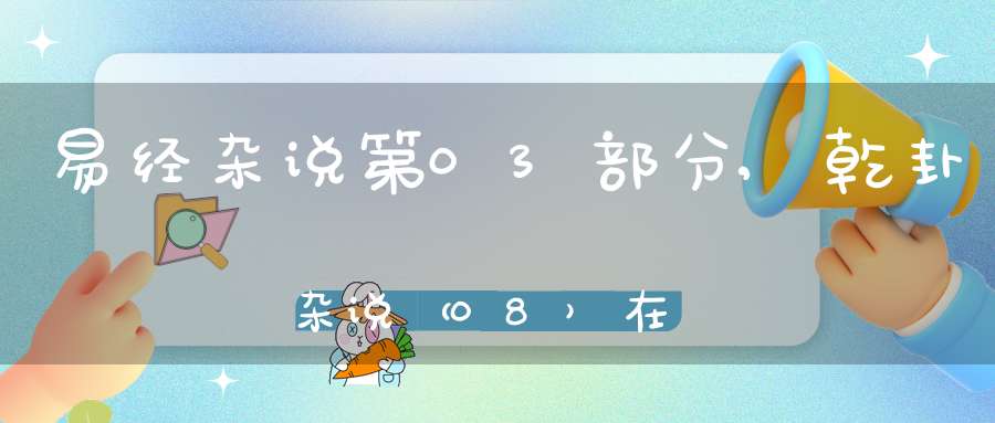 易经杂说第03部分,乾卦杂说（08）在线学习