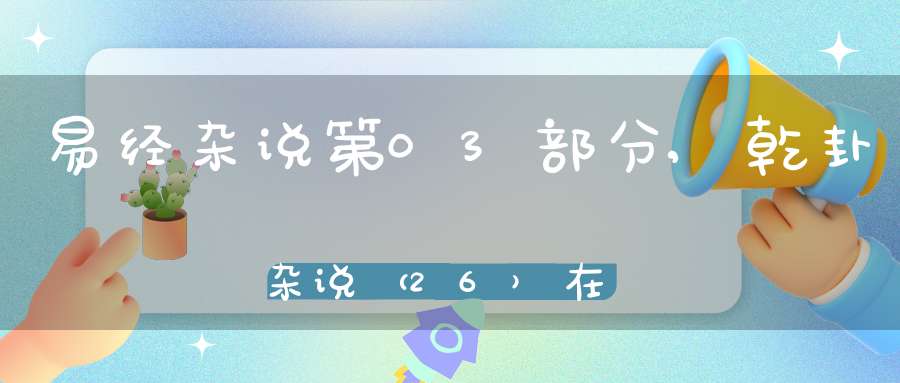 易经杂说第03部分,乾卦杂说（26）在线学习