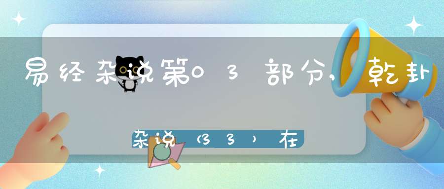 易经杂说第03部分,乾卦杂说（33）在线学习