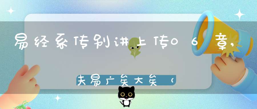 易经系传别讲上传06章,夫易广矣大矣（01）在线学习