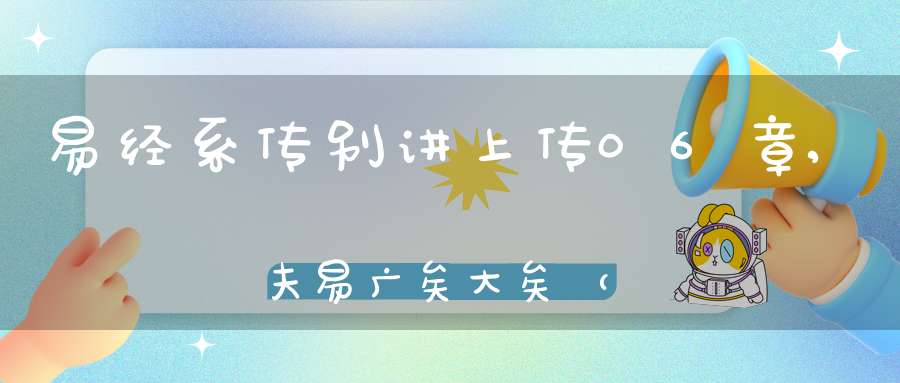 易经系传别讲上传06章,夫易广矣大矣（04）在线学习