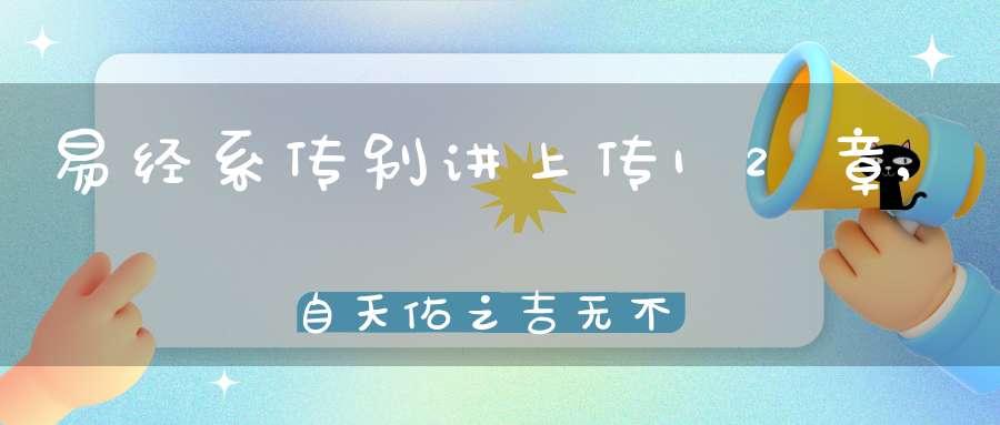 易经系传别讲上传12章,自天佑之吉无不利（12）在线学习