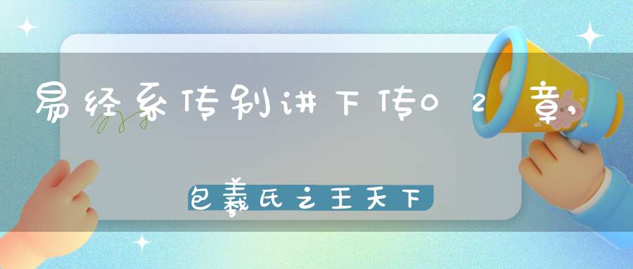 易经系传别讲下传02章,包羲氏之王天下（01）在线学习