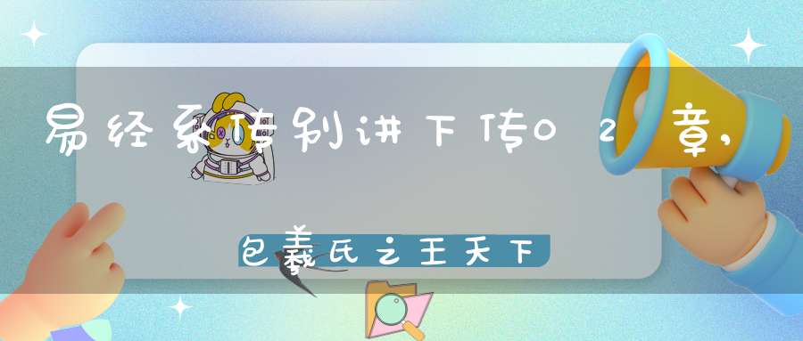易经系传别讲下传02章,包羲氏之王天下（02）在线学习