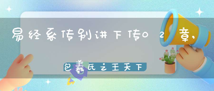 易经系传别讲下传02章,包羲氏之王天下（03）在线学习
