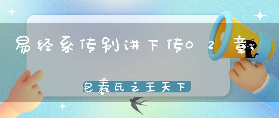 易经系传别讲下传02章,包羲氏之王天下（06）在线学习
