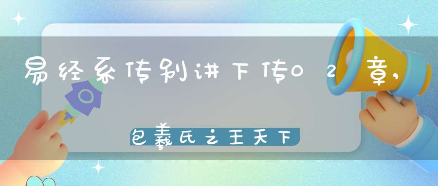 易经系传别讲下传02章,包羲氏之王天下（08）在线学习