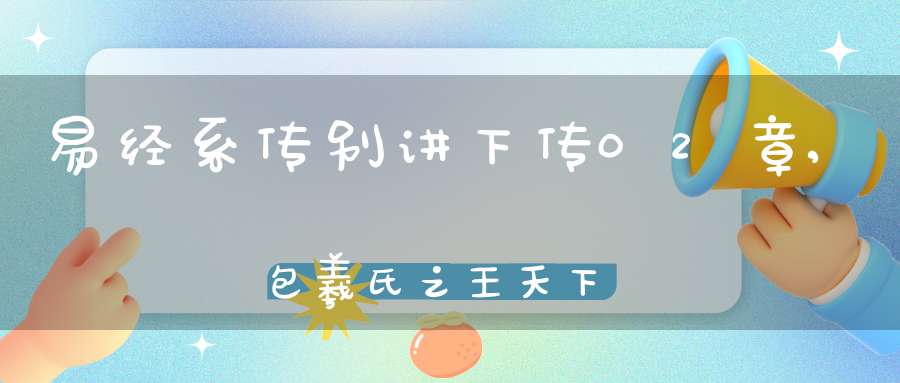易经系传别讲下传02章,包羲氏之王天下（11）在线学习