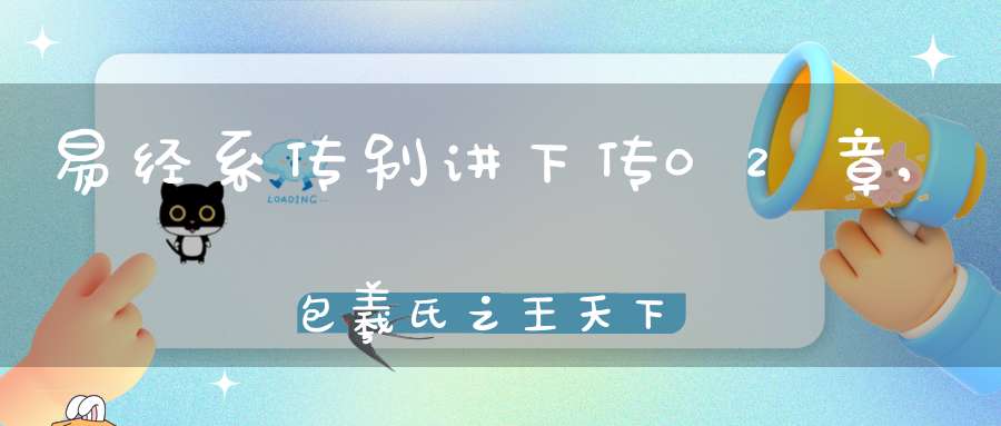 易经系传别讲下传02章,包羲氏之王天下（12）在线学习