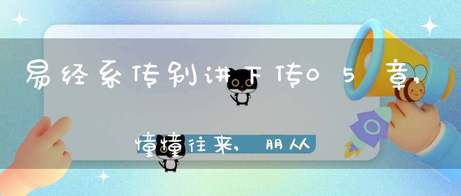 易经系传别讲下传05章,憧憧往来,朋从尔思（01）在线学习
