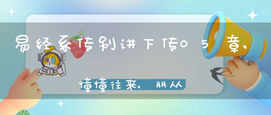 易经系传别讲下传05章,憧憧往来,朋从尔思（02）在线学习