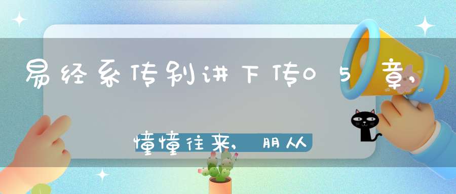 易经系传别讲下传05章,憧憧往来,朋从尔思（04）在线学习
