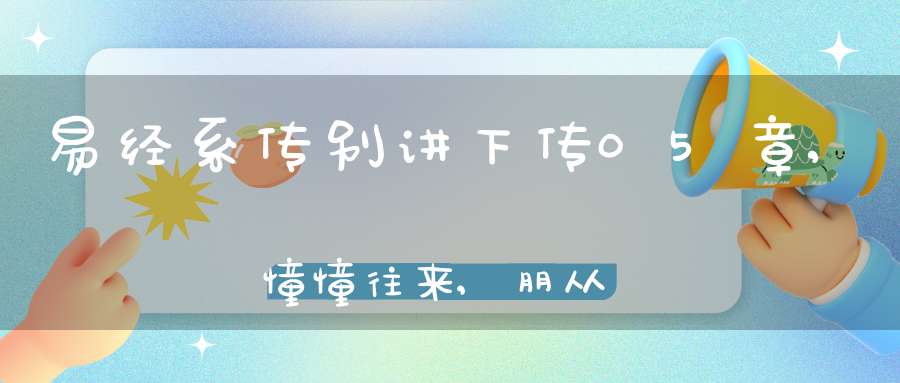 易经系传别讲下传05章,憧憧往来,朋从尔思（05）在线学习
