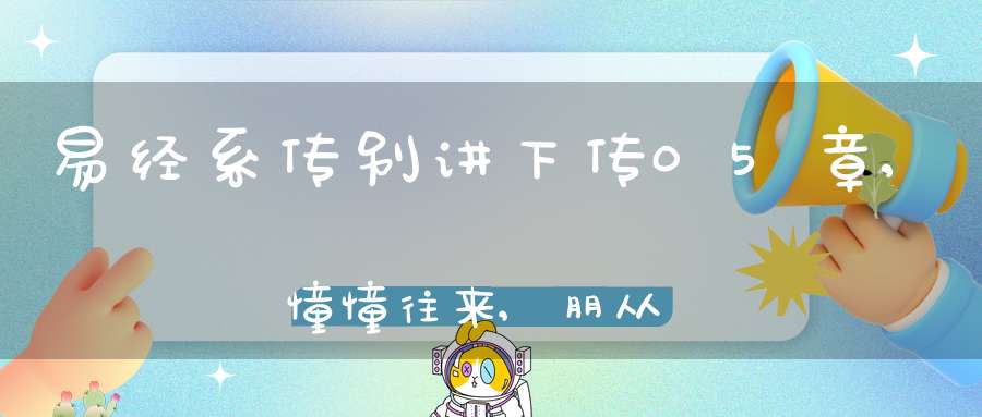 易经系传别讲下传05章,憧憧往来,朋从尔思（07）在线学习