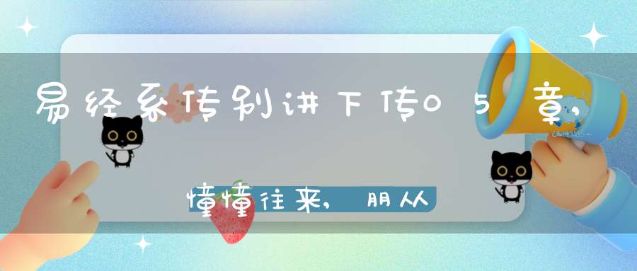 易经系传别讲下传05章,憧憧往来,朋从尔思（08）在线学习