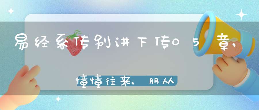 易经系传别讲下传05章,憧憧往来,朋从尔思（09）在线学习