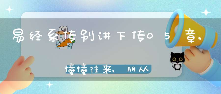 易经系传别讲下传05章,憧憧往来,朋从尔思（10）在线学习
