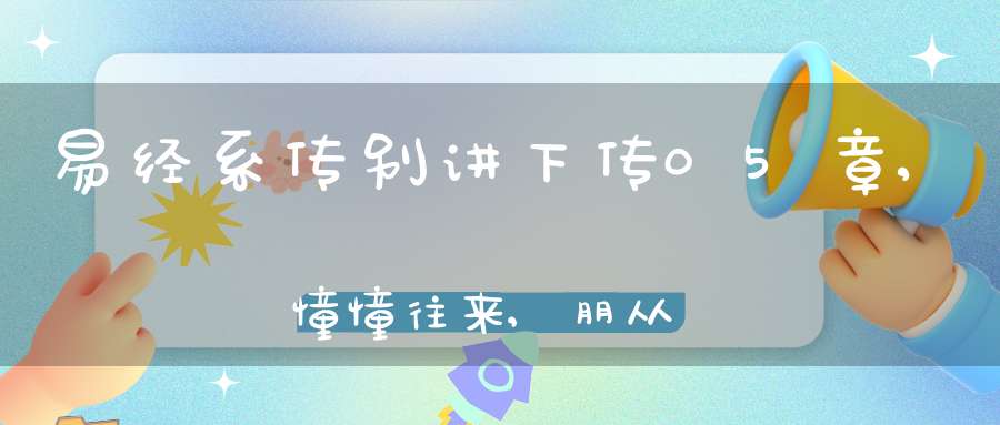易经系传别讲下传05章,憧憧往来,朋从尔思（12）在线学习
