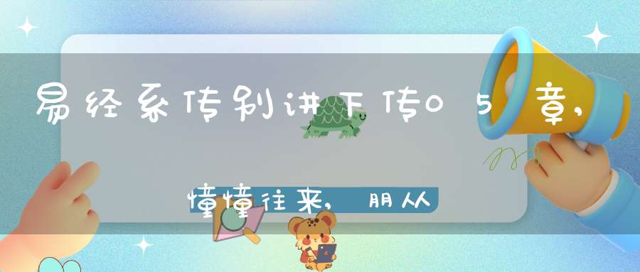 易经系传别讲下传05章,憧憧往来,朋从尔思（14）在线学习