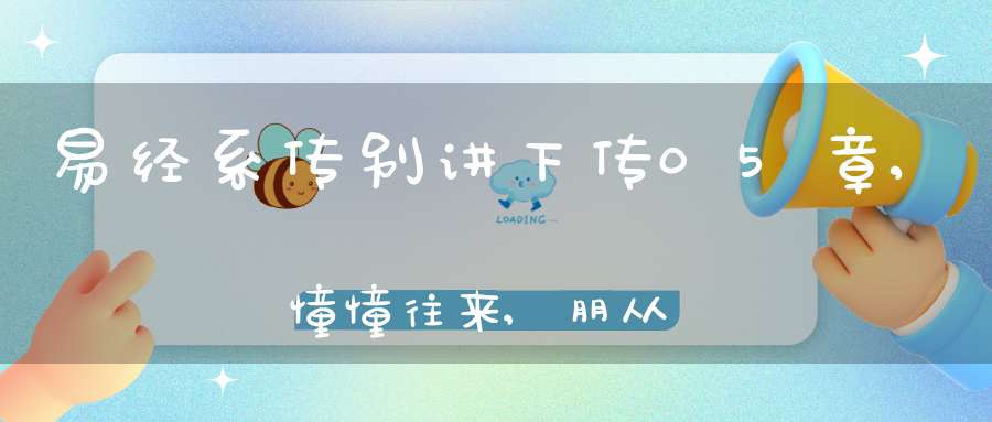 易经系传别讲下传05章,憧憧往来,朋从尔思（15）在线学习