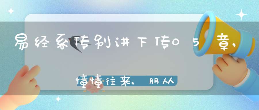 易经系传别讲下传05章,憧憧往来,朋从尔思（16）在线学习