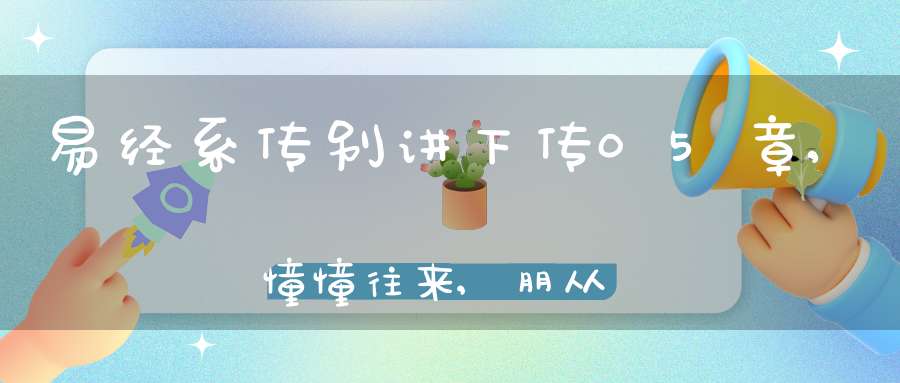 易经系传别讲下传05章,憧憧往来,朋从尔思（18）在线学习