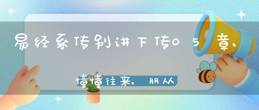 易经系传别讲下传05章,憧憧往来,朋从尔思（19）在线学习