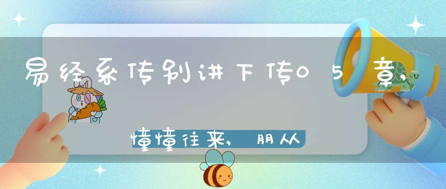 易经系传别讲下传05章,憧憧往来,朋从尔思（20）在线学习