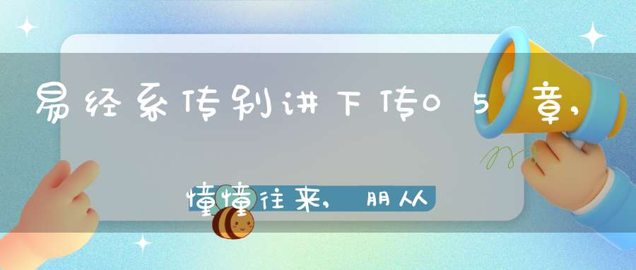 易经系传别讲下传05章,憧憧往来,朋从尔思（21）在线学习