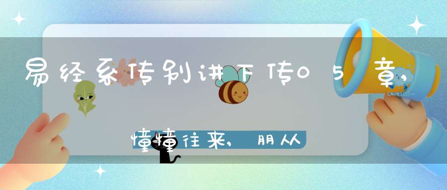 易经系传别讲下传05章,憧憧往来,朋从尔思（22）在线学习