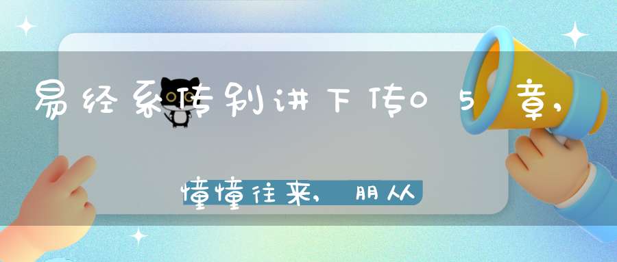 易经系传别讲下传05章,憧憧往来,朋从尔思（23）在线学习