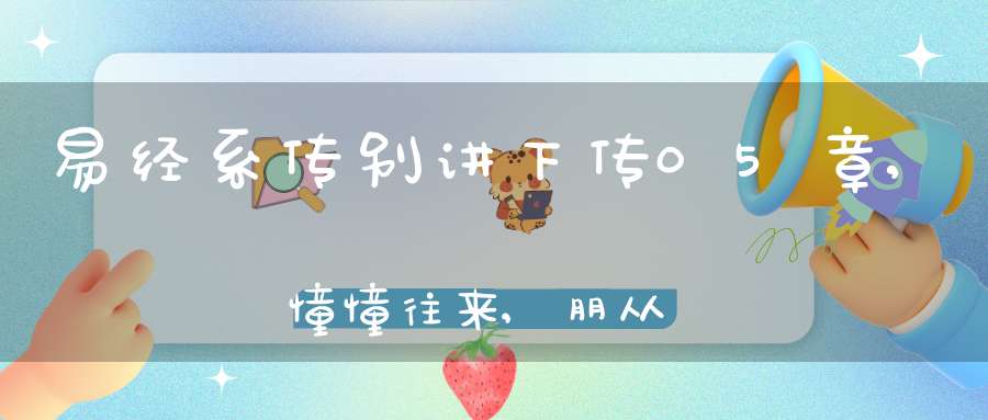 易经系传别讲下传05章,憧憧往来,朋从尔思（24）在线学习