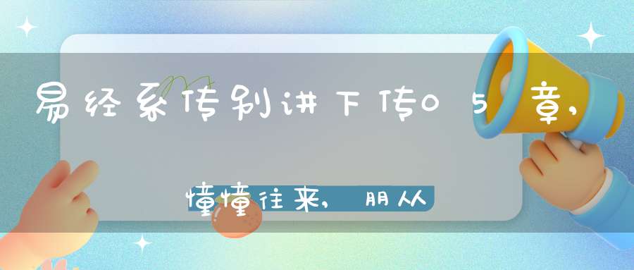 易经系传别讲下传05章,憧憧往来,朋从尔思（25）在线学习
