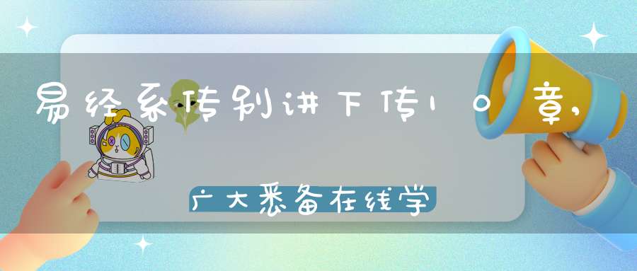 易经系传别讲下传10章,广大悉备在线学习