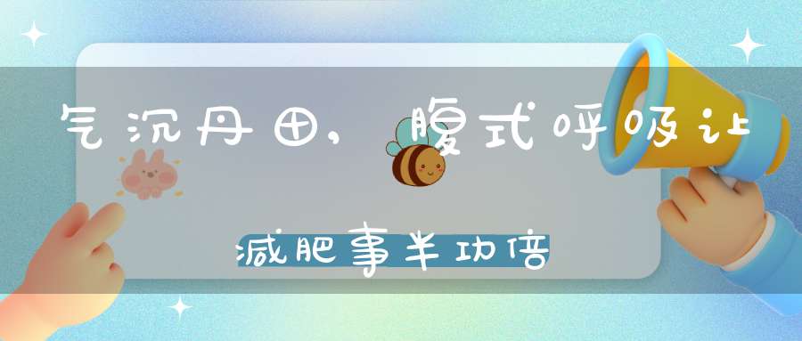 气沉丹田,腹式呼吸让减肥事半功倍