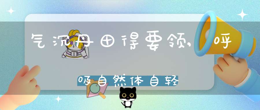 气沉丹田得要领,呼吸自然体自轻