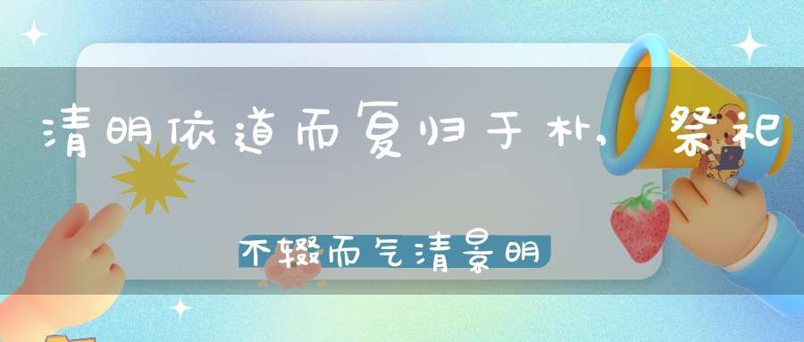 清明依道而复归于朴,祭祀不辍而气清景明