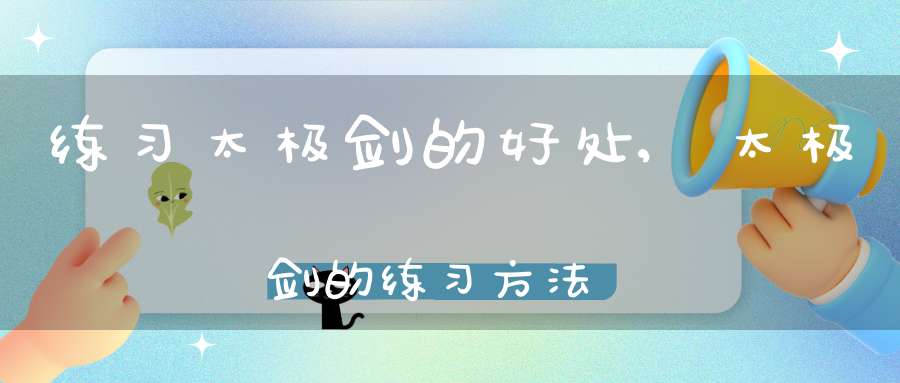 练习太极剑的好处,太极剑的练习方法