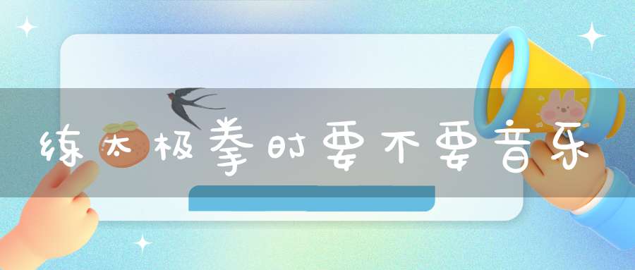 练太极拳时要不要音乐