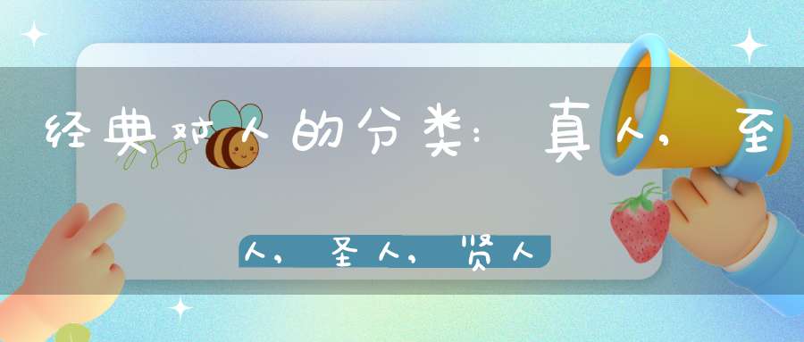经典对人的分类:真人,至人,圣人,贤人
