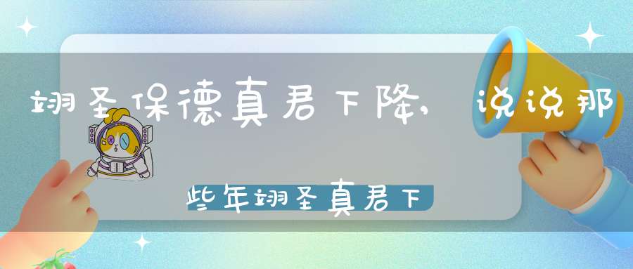 翊圣保德真君下降,说说那些年翊圣真君下降的事