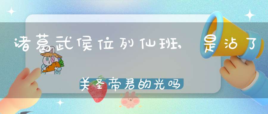 诸葛武侯位列仙班,是沾了关圣帝君的光吗