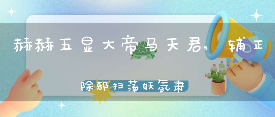 赫赫五显大帝马天君,辅正除邪扫荡妖氛肃清定舍