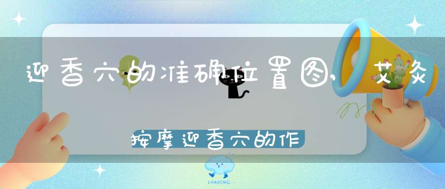 迎香穴的准确位置图,艾灸按摩迎香穴的作用及功效