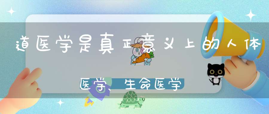 道医学是真正意义上的人体医学、生命医学