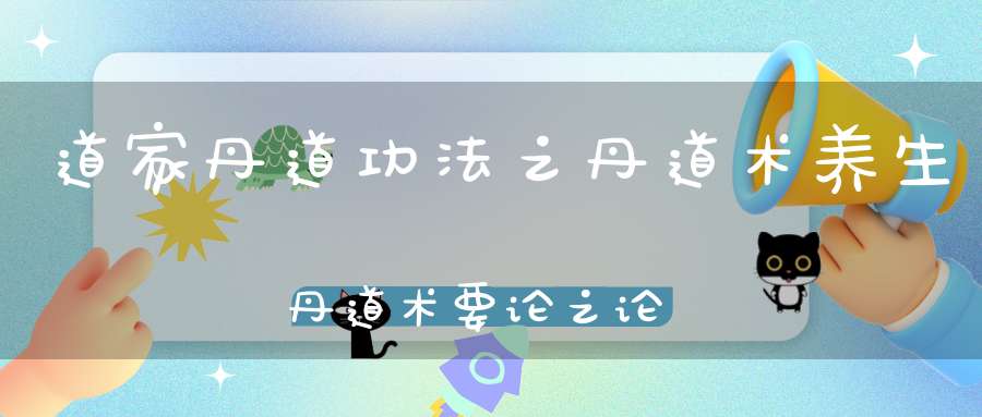 道家丹道功法之丹道术养生丹道术要论之论河车