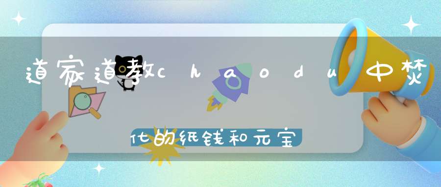 道家道教chaodu中焚化的纸钱和元宝,是亡魂自己带走了吗